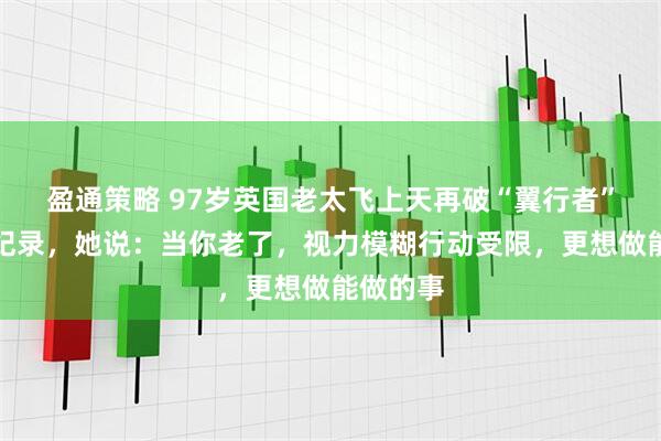 盈通策略 97岁英国老太飞上天再破“翼行者”吉尼斯纪录，她说：当你老了，视力模糊行动受限，更想做能做的事