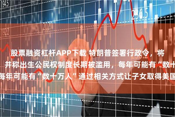 股票融资杠杆APP下载 特朗普签署行政令，将严厉打击“生育旅游”，并称出生公民权制度长期被滥用，每年可能有“数十万人”通过相关方式让子女取得美国公民身份