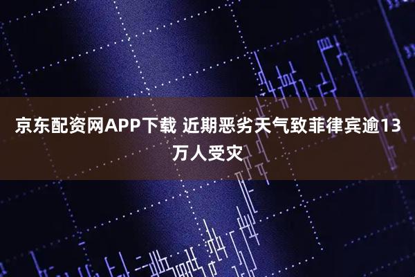 京东配资网APP下载 近期恶劣天气致菲律宾逾13万人受灾