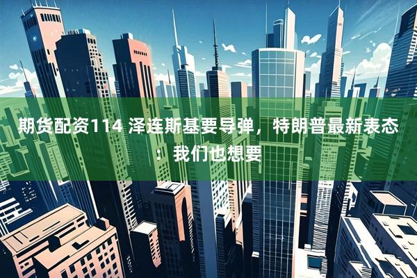 期货配资114 泽连斯基要导弹，特朗普最新表态：我们也想要