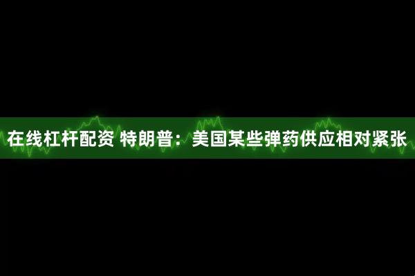 在线杠杆配资 特朗普:美国某些弹药供应相对紧张