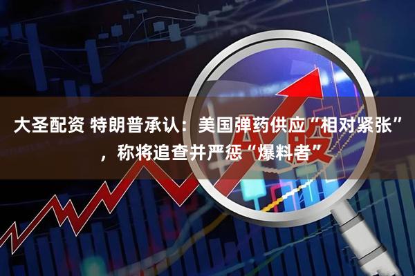 大圣配资 特朗普承认：美国弹药供应“相对紧张” ，称将追查并严惩“爆料者”