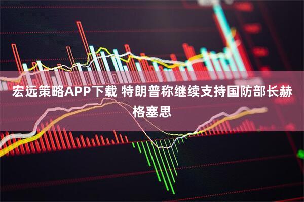 宏远策略APP下载 特朗普称继续支持国防部长赫格塞思