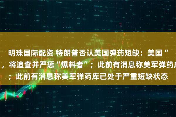 明珠国际配资 特朗普否认美国弹药短缺：美国“拥有海量的军火弹药”，将追查并严惩“爆料者”；此前有消息称美军弹药库已处于严重短缺状态