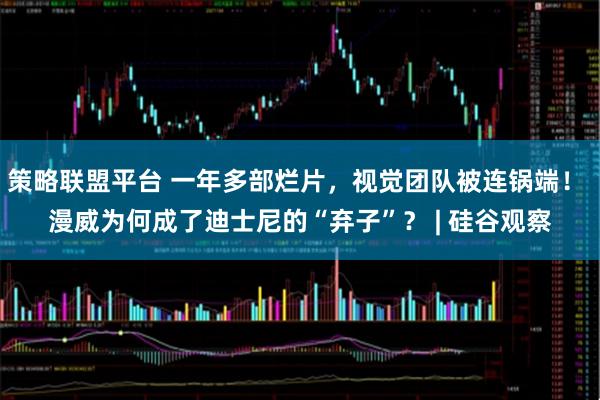 策略联盟平台 一年多部烂片，视觉团队被连锅端！ 漫威为何成了迪士尼的“弃子”？ | 硅谷观察
