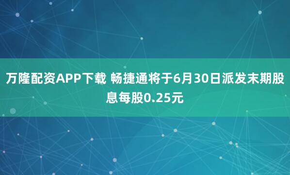 万隆配资APP下载 畅捷通将于6月30日派发末期股息每股0.25元