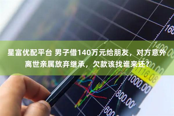 星富优配平台 男子借140万元给朋友，对方意外离世亲属放弃继承，欠款该找谁来还？