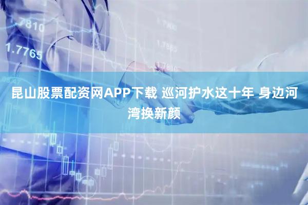 昆山股票配资网APP下载 巡河护水这十年 身边河湾换新颜