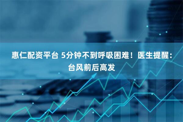 惠仁配资平台 5分钟不到呼吸困难！医生提醒：台风前后高发