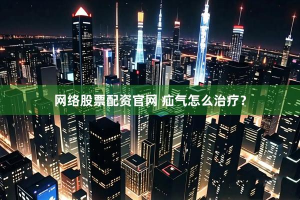 网络股票配资官网 疝气怎么治疗？