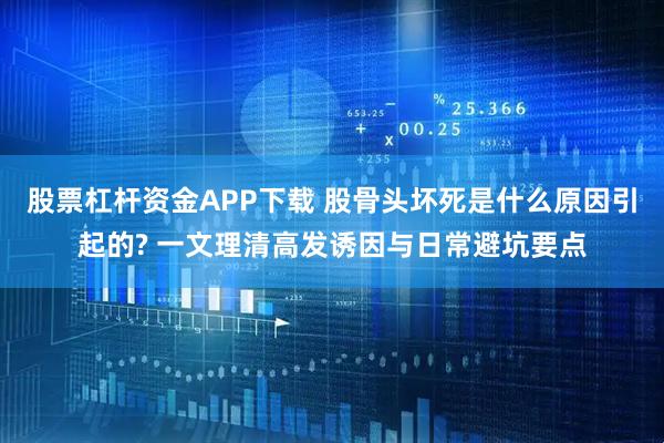 股票杠杆资金APP下载 股骨头坏死是什么原因引起的? 一文理清高发诱因与日常避坑要点