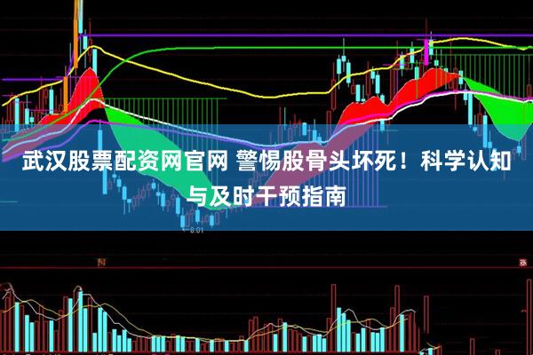 武汉股票配资网官网 警惕股骨头坏死！科学认知与及时干预指南