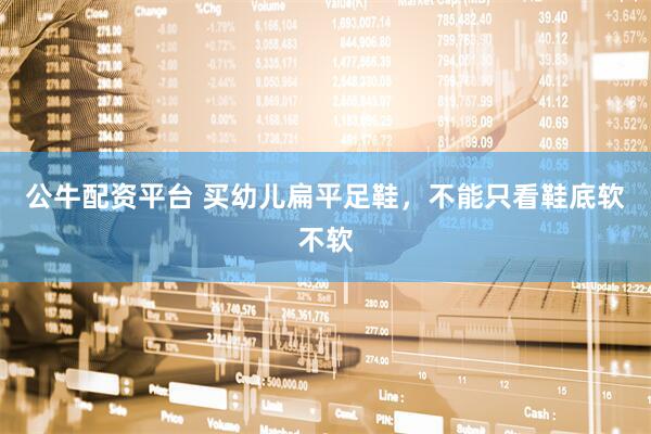 公牛配资平台 买幼儿扁平足鞋，不能只看鞋底软不软
