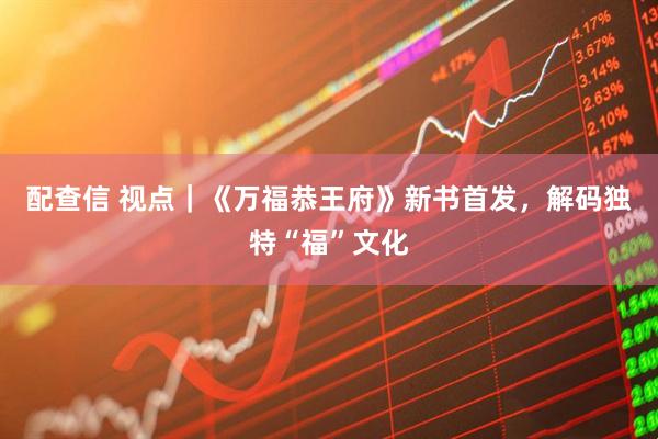 配查信 视点｜《万福恭王府》新书首发，解码独特“福”文化
