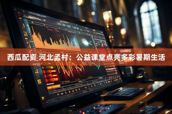 西瓜配资 河北孟村：公益课堂点亮多彩暑期生活