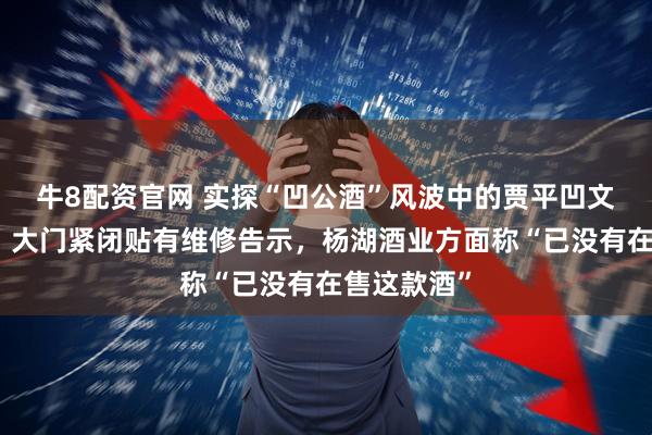 牛8配资官网 实探“凹公酒”风波中的贾平凹文学艺术馆，大门紧闭贴有维修告示，杨湖酒业方面称“已没有在售这款酒”