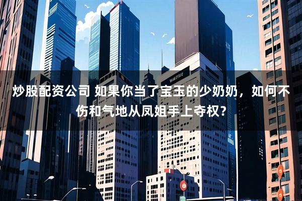 炒股配资公司 如果你当了宝玉的少奶奶,如何不伤和气地从凤姐手上夺权?