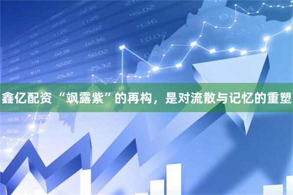 鑫亿配资 “飒露紫”的再构，是对流散与记忆的重塑
