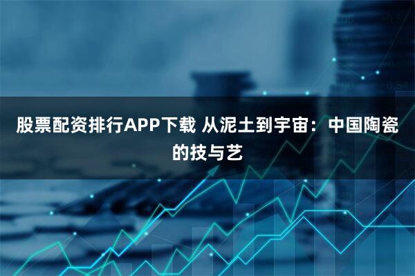 股票配资排行APP下载 从泥土到宇宙：中国陶瓷的技与艺