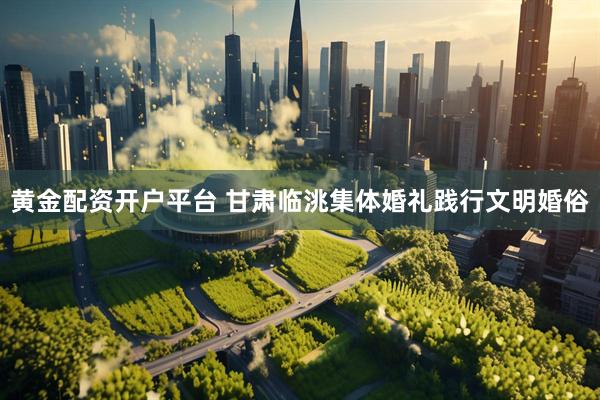 黄金配资开户平台 甘肃临洮集体婚礼践行文明婚俗