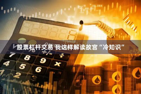 股票杠杆交易 我这样解读故宫“冷知识”