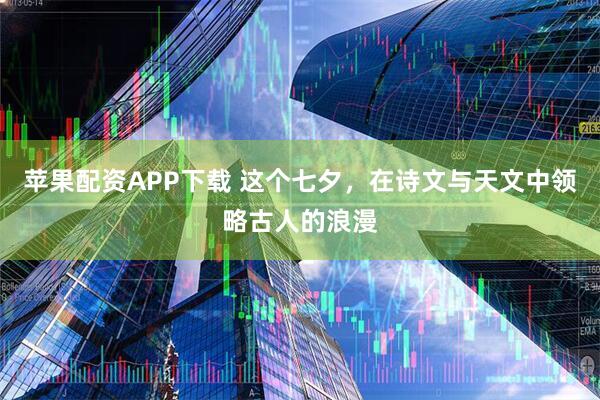 苹果配资APP下载 这个七夕，在诗文与天文中领略古人的浪漫